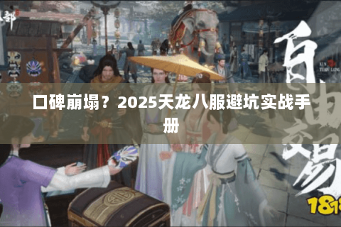口碑崩塌？2025天龙八服避坑实战手册
