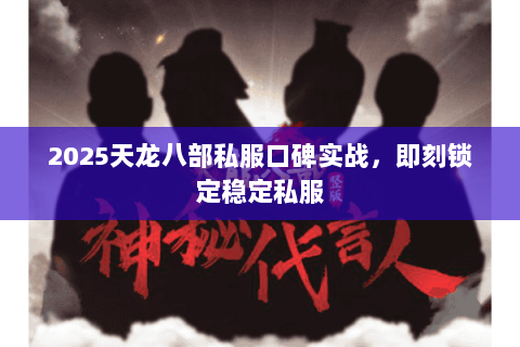 2025天龙八部私服口碑实战,即刻锁定稳定私服 2025天龙八部私服口碑实战,即刻锁定稳定私服