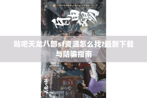 贴吧天龙八部sf资源怎么找?最新下载与防骗指南 贴吧天龙八部sf资源怎么找?最新下载与防骗指南