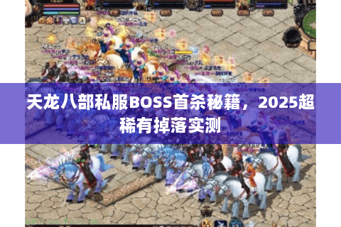 天龙八部私服BOSS首杀秘籍,2025超稀有掉落实测 天龙八部私服BOSS首杀秘籍,2025超稀有掉落实测
