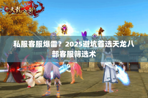 私服客服爆雷?2025避坑首选天龙八部客服筛选术 私服客服爆雷?2025避坑首选天龙八部客服筛选术