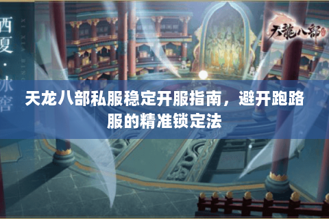 天龙八部私服稳定开服指南,避开跑路服的精准锁定法 天龙八部私服稳定开服指南,避开跑路服的精准锁定法