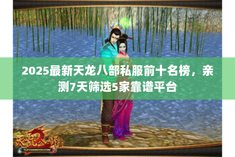 2025最新天龙八部私服前十名榜，亲测7天筛选5家靠谱平台