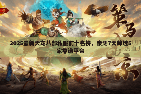 2025最新天龙八部私服前十名榜,亲测7天筛选5家靠谱平台 2025最新天龙八部私服前十名榜,亲测7天筛选5家靠谱平台