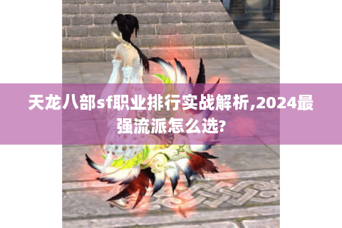天龙八部sf职业排行实战解析,2024最强流派怎么选? 天龙八部sf职业排行实战解析,2024最强流派怎么选?