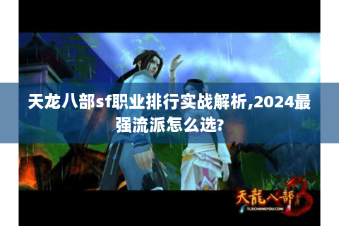 天龙八部sf职业排行实战解析,2024最强流派怎么选? 天龙八部sf职业排行实战解析,2024最强流派怎么选?