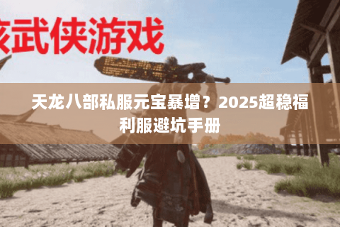 天龙八部私服元宝暴增?2025超稳福利服避坑手册 天龙八部私服元宝暴增?2025超稳福利服避坑手册
