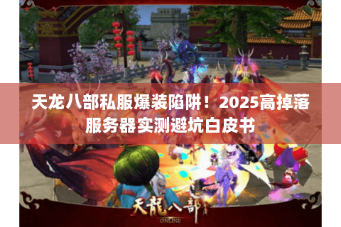 天龙八部私服爆装陷阱！2025高掉落服务器实测避坑白皮书