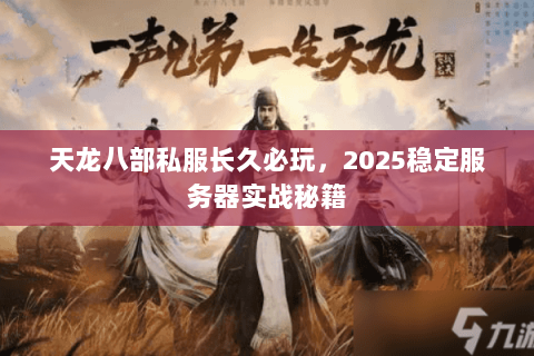 天龙八部私服长久必玩,2025稳定服务器实战秘籍 天龙八部私服长久必玩,2025稳定服务器实战秘籍