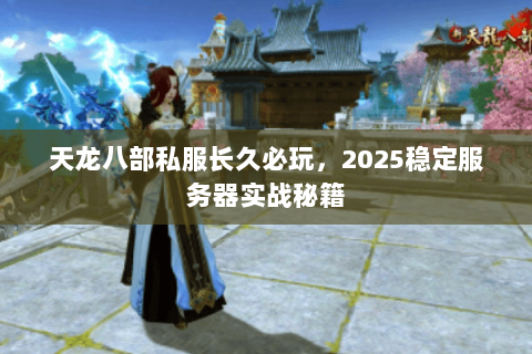 天龙八部私服长久必玩,2025稳定服务器实战秘籍 天龙八部私服长久必玩,2025稳定服务器实战秘籍