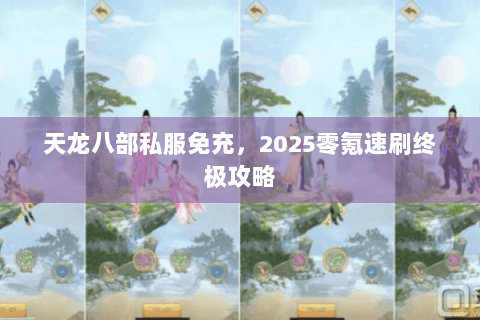 天龙八部私服免充,2025零氪速刷终极攻略 天龙八部私服免充,2025零氪速刷终极攻略