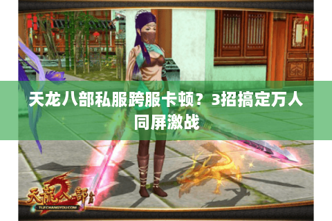 天龙八部私服跨服卡顿?3招搞定万人同屏激战 天龙八部私服跨服卡顿?3招搞定万人同屏激战