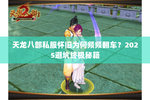 天龙八部私服怀旧为何频频翻车?2025避坑终极秘籍 天龙八部私服怀旧为何频频翻车?2025避坑终极秘籍