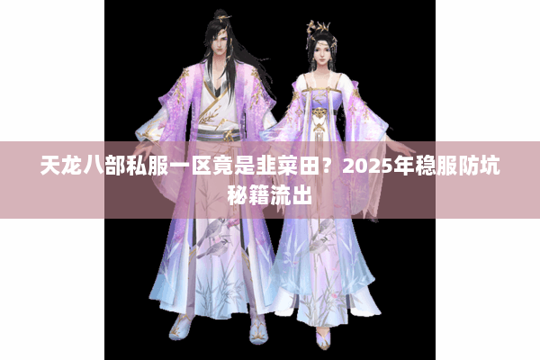 天龙八部私服一区竟是韭菜田?2025年稳服防坑秘籍流出 天龙八部私服一区竟是韭菜田?2025年稳服防坑秘籍流出