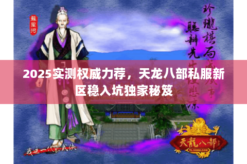 2025实测权威力荐,天龙八部私服新区稳入坑独家秘笈 2025实测权威力荐,天龙八部私服新区稳入坑独家秘笈
