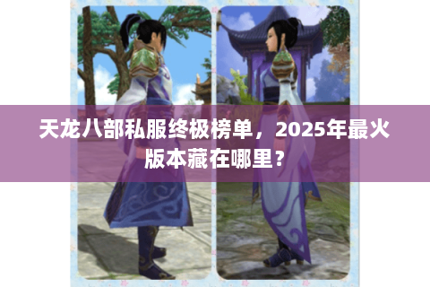 天龙八部私服终极榜单,2025年最火版本藏在哪里? 天龙八部私服终极榜单,2025年最火版本藏在哪里?
