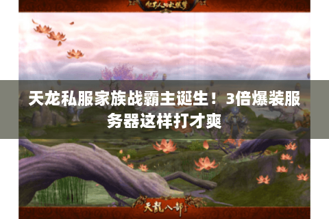 天龙私服家族战霸主诞生!3倍爆装服务器这样打才爽 天龙私服家族战霸主诞生!3倍爆装服务器这样打才爽