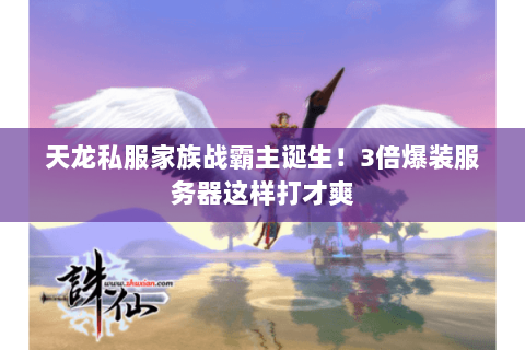 天龙私服家族战霸主诞生!3倍爆装服务器这样打才爽 天龙私服家族战霸主诞生!3倍爆装服务器这样打才爽