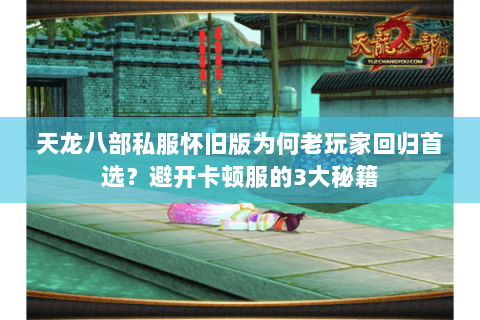 天龙八部私服怀旧版为何老玩家回归首选？避开卡顿服的3大秘籍