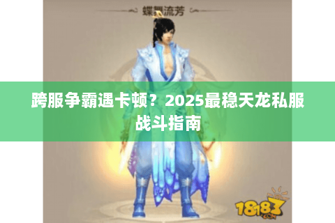 跨服争霸遇卡顿？2025最稳天龙私服战斗指南