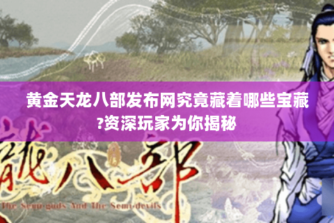 黄金天龙八部发布网究竟藏着哪些宝藏?资深玩家为你揭秘 黄金天龙八部发布网究竟藏着哪些宝藏?资深玩家为你揭秘