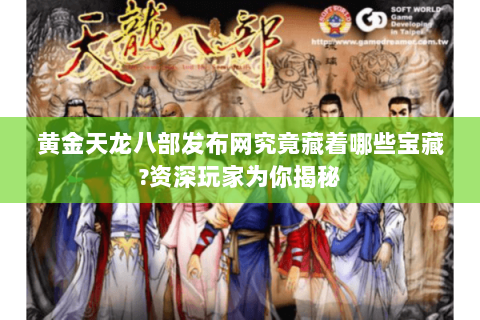 黄金天龙八部发布网究竟藏着哪些宝藏?资深玩家为你揭秘 黄金天龙八部发布网究竟藏着哪些宝藏?资深玩家为你揭秘