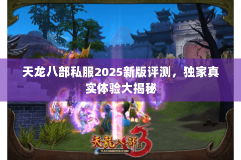 天龙八部私服2025新版评测,独家真实体验大揭秘 天龙八部私服2025新版评测,独家真实体验大揭秘
