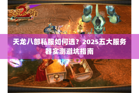天龙八部私服如何选?2025五大服务器实测避坑指南 天龙八部私服如何选?2025五大服务器实测避坑指南