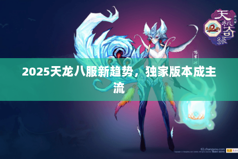 2025天龙八服新趋势,独家版本成主流 2025天龙八服新趋势,独家版本成主流
