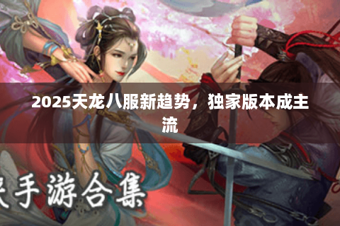 2025天龙八服新趋势,独家版本成主流 2025天龙八服新趋势,独家版本成主流