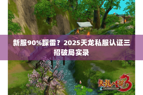 新服90%踩雷？2025天龙私服认证三招破局实录