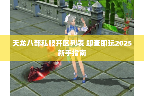 天龙八部私服开区列表 即查即玩2025新手指南 天龙八部私服开区列表 即查即玩2025新手指南