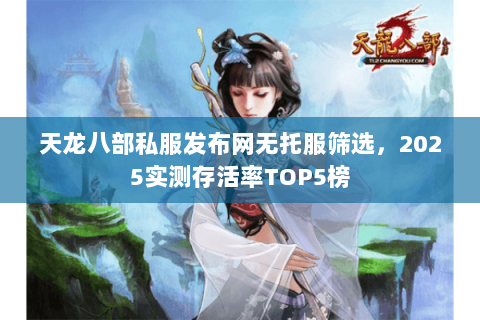 天龙八部私服发布网无托服筛选，2025实测存活率TOP5榜