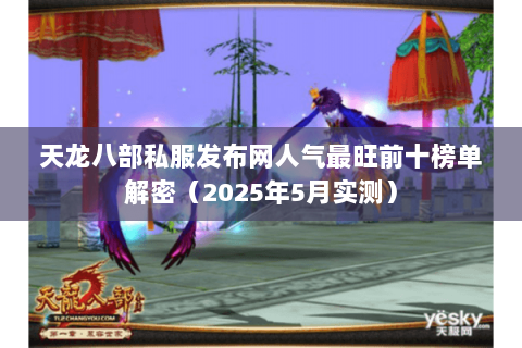 天龙八部私服发布网人气最旺前十榜单解密(2025年5月实测) 天龙八部私服发布网人气最旺前十榜单解密(2025年5月实测)