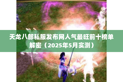 天龙八部私服发布网人气最旺前十榜单解密(2025年5月实测) 天龙八部私服发布网人气最旺前十榜单解密(2025年5月实测)