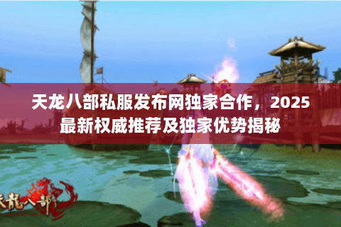 天龙八部私服发布网独家合作，2025最新权威推荐及独家优势揭秘