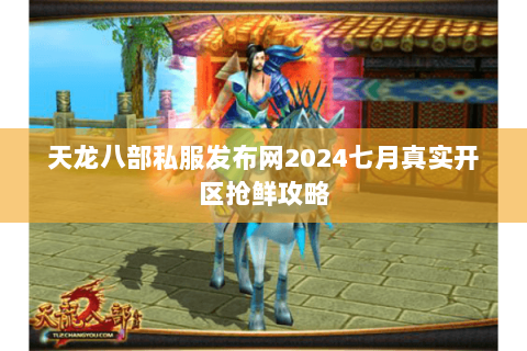 天龙八部私服发布网2024七月真实开区抢鲜攻略