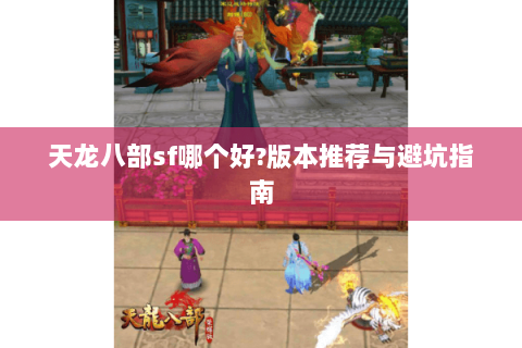 天龙八部sf哪个好?版本推荐与避坑指南 天龙八部sf哪个好?版本推荐与避坑指南