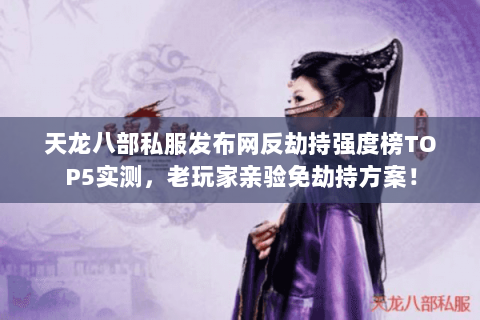 天龙八部私服发布网反劫持强度榜TOP5实测,老玩家亲验免劫持方案! 天龙八部私服发布网反劫持强度榜TOP5实测,老玩家亲验免劫持方案!