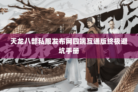 天龙八部私服发布网四端互通版终极避坑手册 天龙八部私服发布网四端互通版终极避坑手册