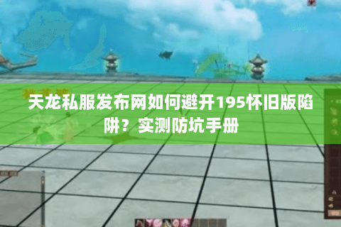 天龙私服发布网如何避开195怀旧版陷阱?实测防坑手册 天龙私服发布网如何避开195怀旧版陷阱?实测防坑手册