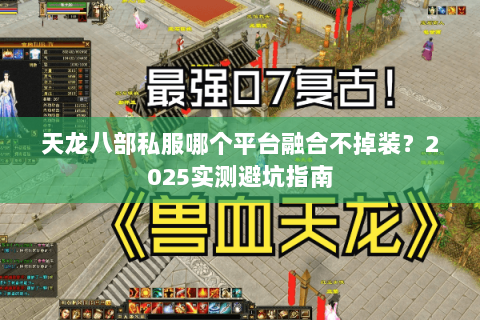 天龙八部私服哪个平台融合不掉装？2025实测避坑指南
