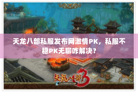 天龙八部私服发布网激情PK,私服不稳PK无聊咋解决? 天龙八部私服发布网激情PK,私服不稳PK无聊咋解决?