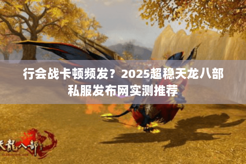 行会战卡顿频发？2025超稳天龙八部私服发布网实测推荐