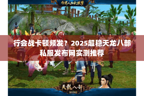 行会战卡顿频发？2025超稳天龙八部私服发布网实测推荐