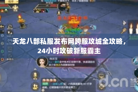 天龙八部私服发布网跨服攻城全攻略,24小时攻破新服霸主 天龙八部私服发布网跨服攻城全攻略,24小时攻破新服霸主