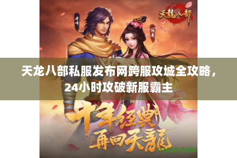 天龙八部私服发布网跨服攻城全攻略,24小时攻破新服霸主 天龙八部私服发布网跨服攻城全攻略,24小时攻破新服霸主