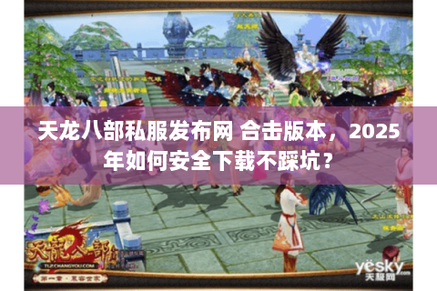 天龙八部私服发布网 合击版本,2025年如何安全下载不踩坑? 天龙八部私服发布网 合击版本,2025年如何安全下载不踩坑?