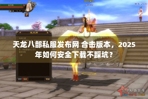 天龙八部私服发布网 合击版本,2025年如何安全下载不踩坑? 天龙八部私服发布网 合击版本,2025年如何安全下载不踩坑?