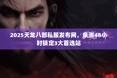 2025天龙八部私服发布网,亲测48小时锁定3大首选站 2025天龙八部私服发布网,亲测48小时锁定3大首选站